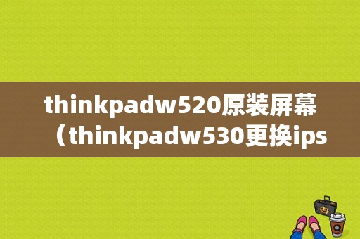 thinkpadw520原装屏幕（thinkpadw530更换ips屏）
