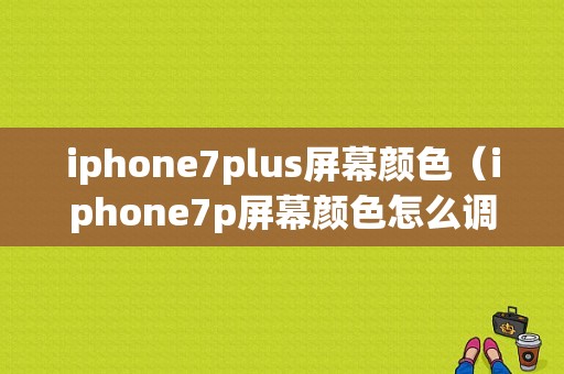 iphone7plus屏幕颜色（iphone7p屏幕颜色怎么调）