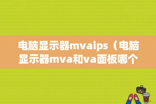 电脑显示器mvaips（电脑显示器mva和va面板哪个好）