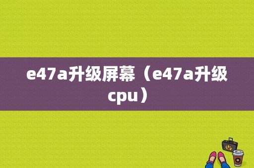 e47a升级屏幕（e47a升级cpu）