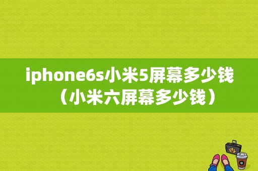 iphone6s小米5屏幕多少钱（小米六屏幕多少钱）