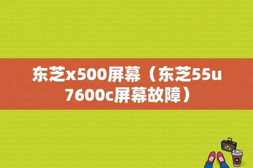 东芝x500屏幕（东芝55u7600c屏幕故障）